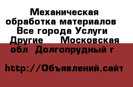 Механическая обработка материалов. - Все города Услуги » Другие   . Московская обл.,Долгопрудный г.